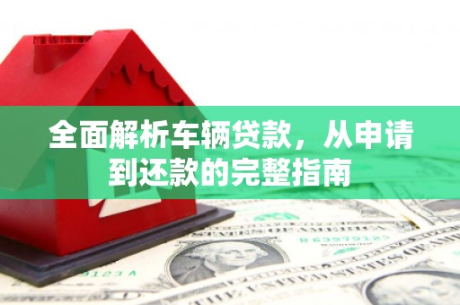 随州全面解析车辆贷款，从申请到还款的完整指南