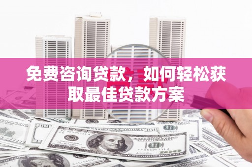 随州免费咨询贷款，如何轻松获取最佳贷款方案