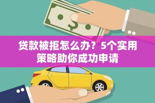 随州贷款被拒怎么办？5个实用策略助你成功申请