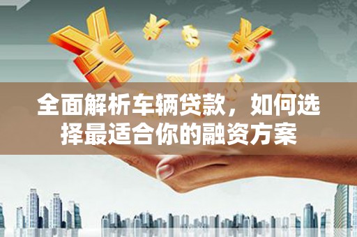 随州全面解析车辆贷款，如何选择最适合你的融资方案