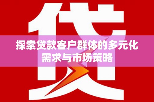 随州探索贷款客户群体的多元化需求与市场策略