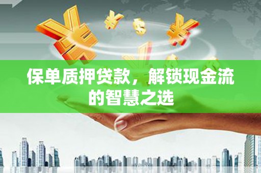随州保单质押贷款，解锁现金流的智慧之选