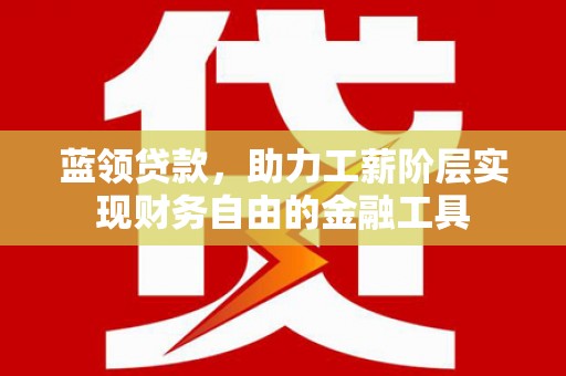 随州蓝领贷款，助力工薪阶层实现财务自由的金融工具