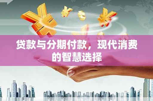 随州贷款与分期付款，现代消费的智慧选择