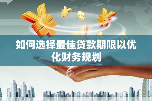 随州如何选择最佳贷款期限以优化财务规划