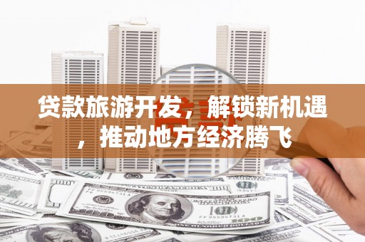 随州贷款旅游开发，解锁新机遇，推动地方经济腾飞