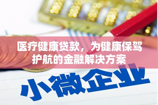 随州医疗健康贷款，为健康保驾护航的金融解决方案