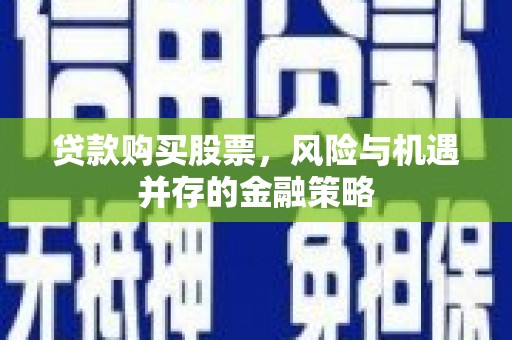 随州贷款购买股票，风险与机遇并存的金融策略