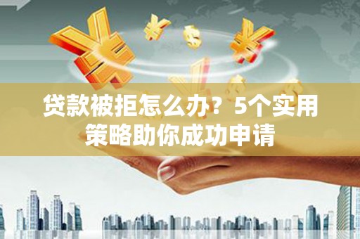 随州贷款被拒怎么办？5个实用策略助你成功申请