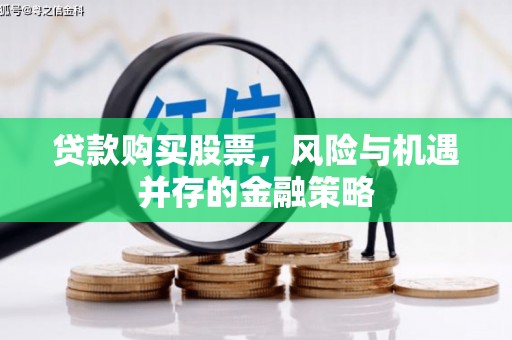 随州贷款购买股票，风险与机遇并存的金融策略