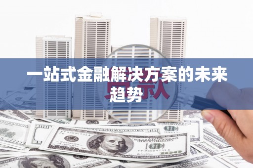 随州一站式金融解决方案的未来趋势